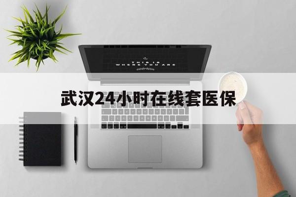 慈溪武汉24小时在线套医保的最新政策(2025年慈溪武汉24小时在线套医保微信分享)