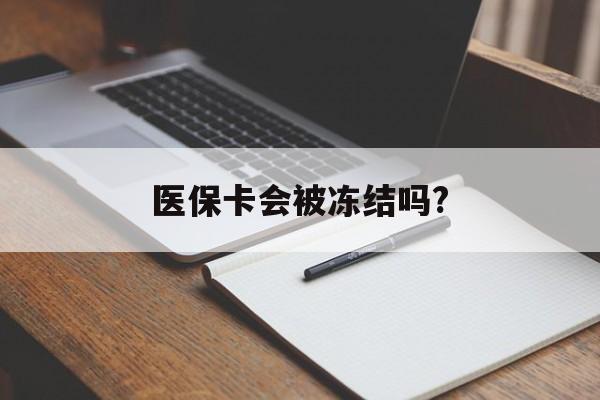 慈溪医保卡会被冻结吗?的最新政策(2025年慈溪欠银行钱医保卡会被冻结吗分享)